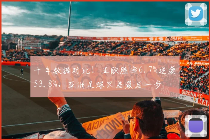 十年数据对比!亚欧胜率6.7%逆袭53.8%,亚洲足球只差最后一步