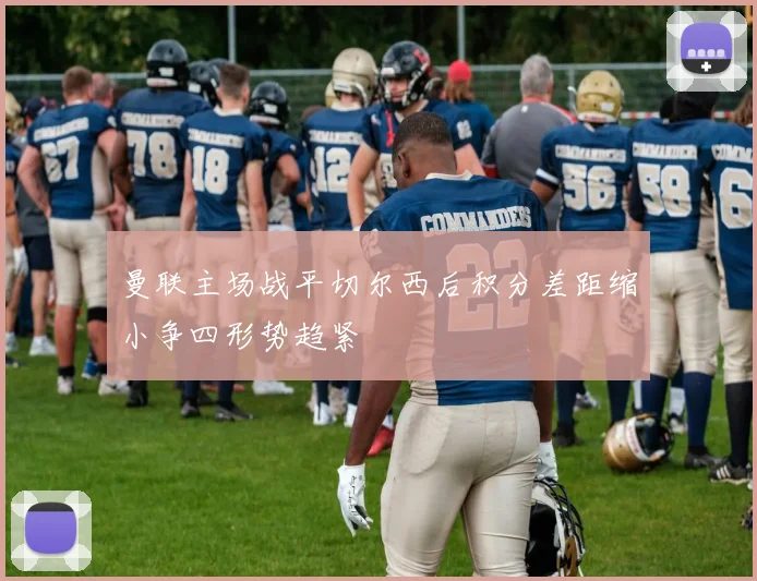 曼联主场战平切尔西后积分差距缩小争四形势趋紧