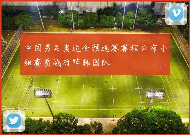 中国男足奥运会预选赛赛程公布小组赛首战对阵韩国队