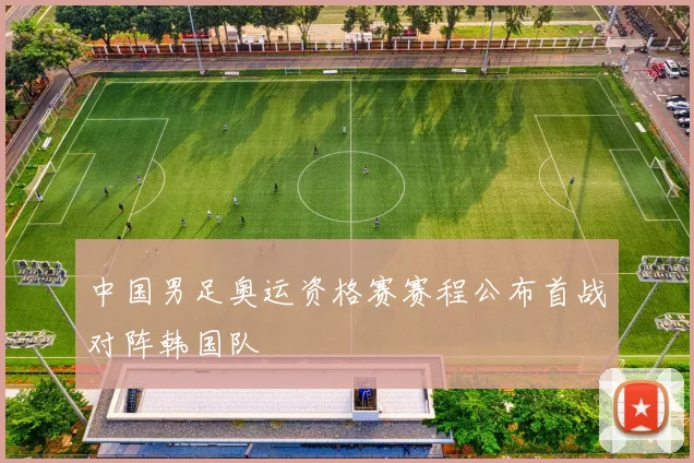 中国男足奥运资格赛赛程公布首战对阵韩国队