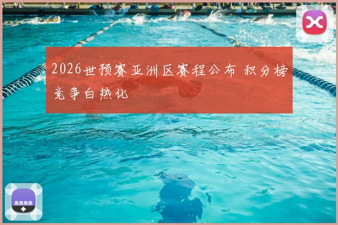 2026世预赛亚洲区赛程公布 积分榜竞争白热化