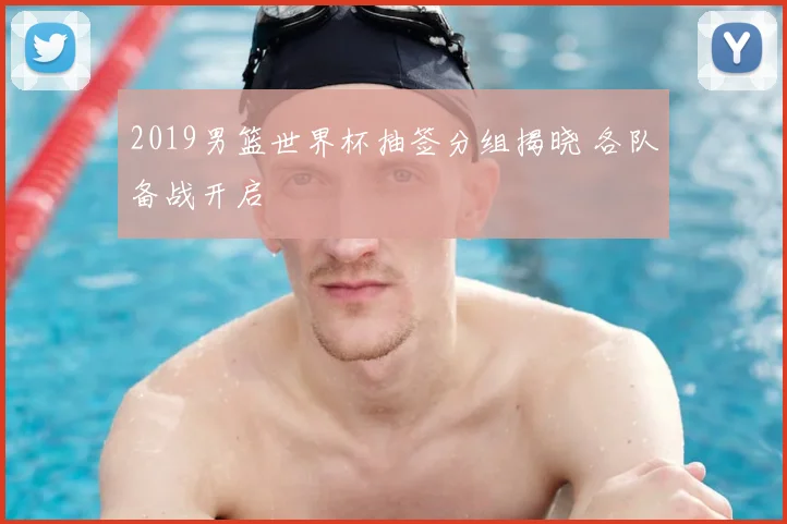 2019男篮世界杯抽签分组揭晓 各队备战开启