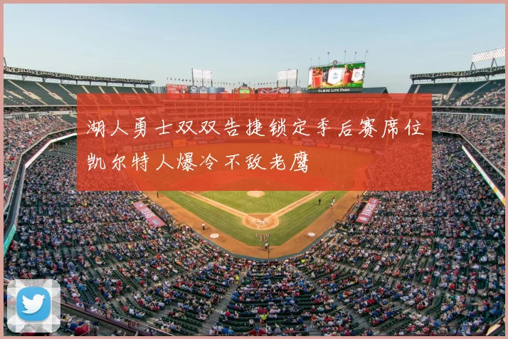 湖人勇士双双告捷锁定季后赛席位凯尔特人爆冷不敌老鹰