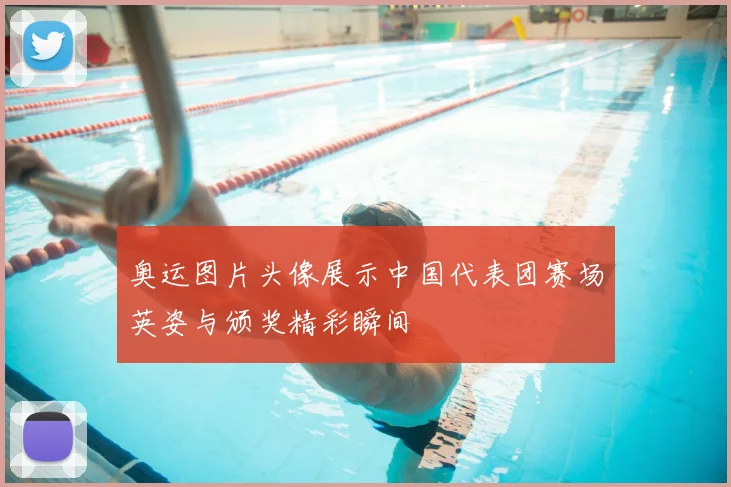奥运图片头像展示中国代表团赛场英姿与颁奖精彩瞬间