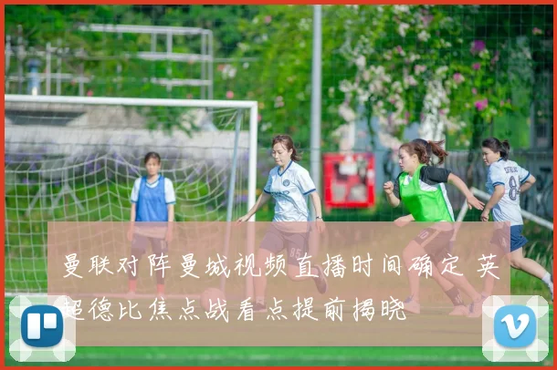 曼联对阵曼城视频直播时间确定 英超德比焦点战看点提前揭晓