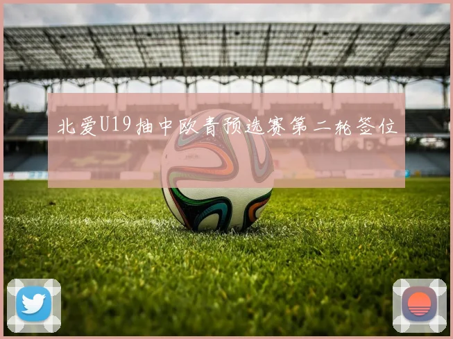 北爱U19抽中欧青预选赛第二轮签位