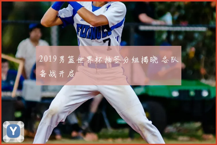 2019男篮世界杯抽签分组揭晓 各队备战开启