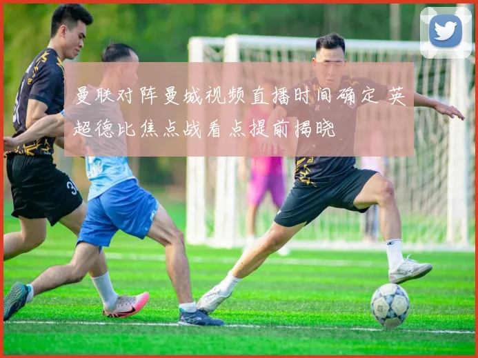 曼联对阵曼城视频直播时间确定 英超德比焦点战看点提前揭晓