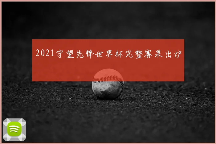2021守望先锋世界杯完整赛果出炉