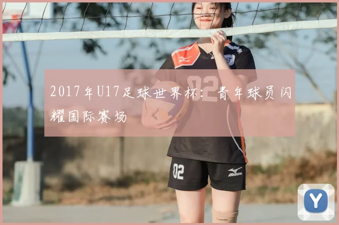2017年U17足球世界杯:青年球员闪耀国际赛场