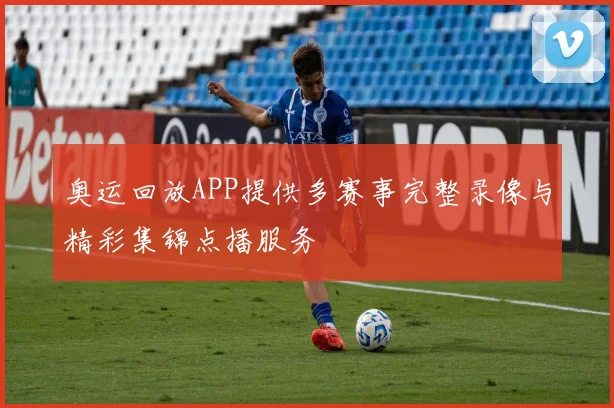 奥运回放APP提供多赛事完整录像与精彩集锦点播服务