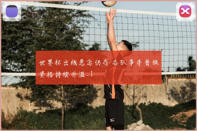 世界杯出线悬念仍存 各队争夺晋级资格持续升温_1