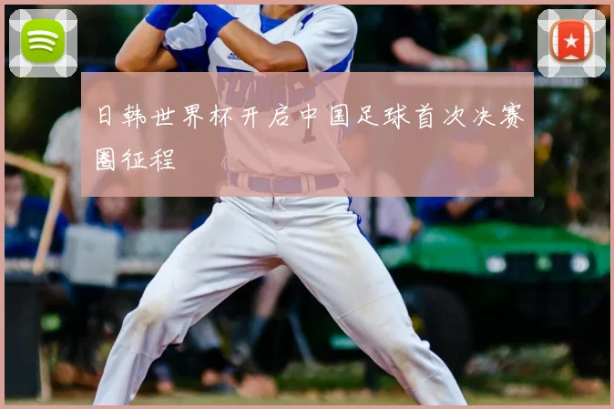 日韩世界杯开启中国足球首次决赛圈征程