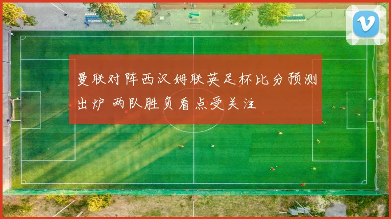 曼联对阵西汉姆联英足杯比分预测出炉 两队胜负看点受关注