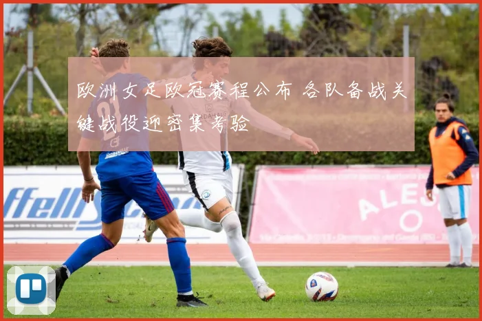 欧洲女足欧冠赛程公布 各队备战关键战役迎密集考验