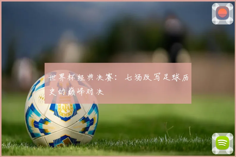 世界杯经典决赛：七场改写足球历史的巅峰对决