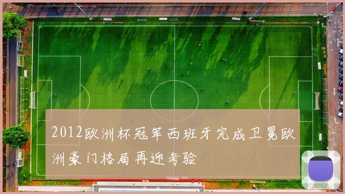 2012欧洲杯冠军西班牙完成卫冕欧洲豪门格局再迎考验