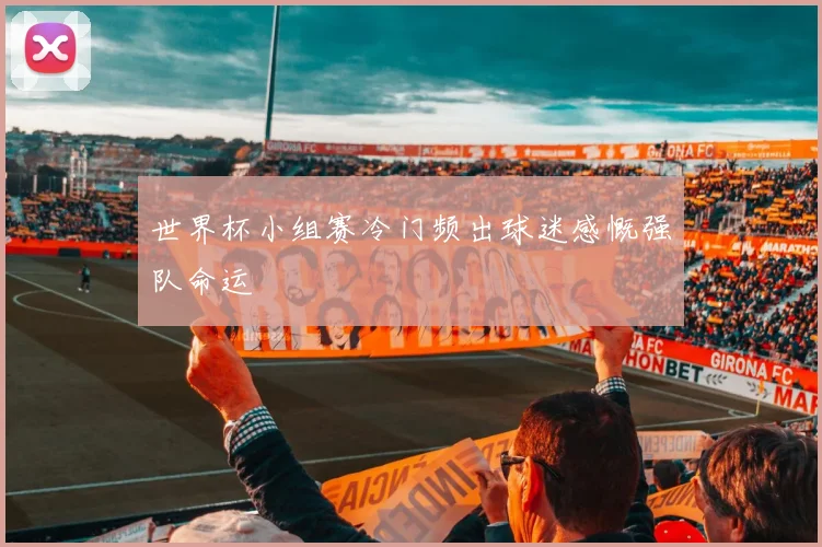 世界杯小组赛冷门频出球迷感慨强队命运