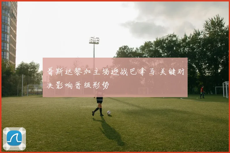 哥斯达黎加主场迎战巴拿马 关键对决影响晋级形势
