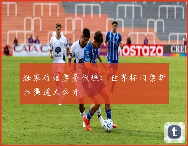 独家对话票务代理：世界杯门票折扣渠道大公开