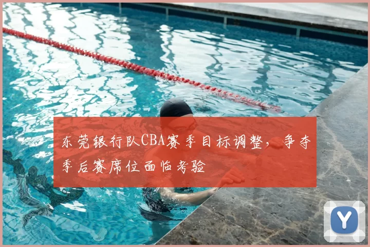 东莞银行队CBA赛季目标调整,争夺季后赛席位面临考验