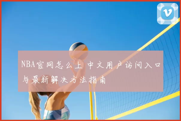NBA官网怎么上 中文用户访问入口与最新解决方法指南