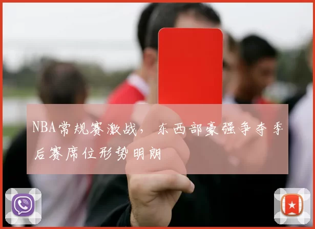 NBA常规赛激战，东西部豪强争夺季后赛席位形势明朗