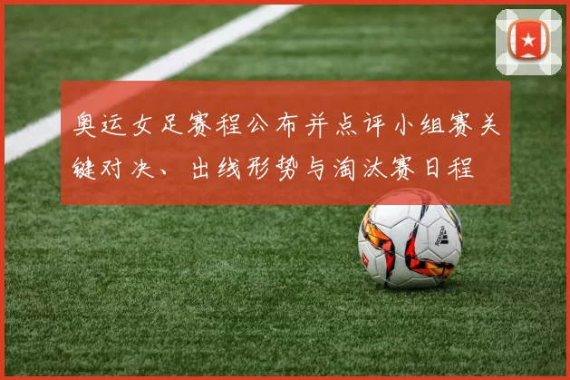 奥运女足赛程公布并点评小组赛关键对决、出线形势与淘汰赛日程