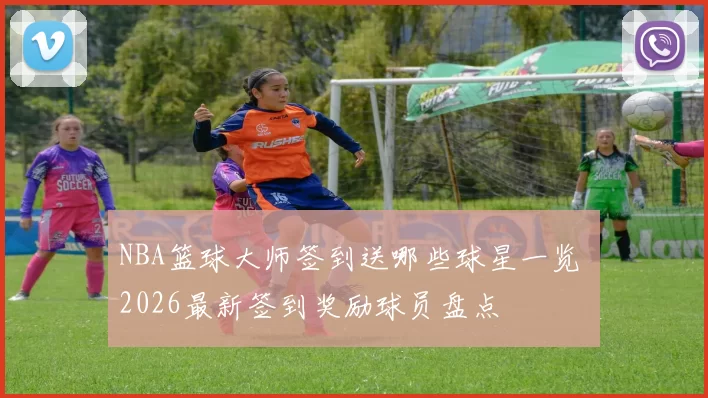 NBA篮球大师签到送哪些球星一览 2026最新签到奖励球员盘点
