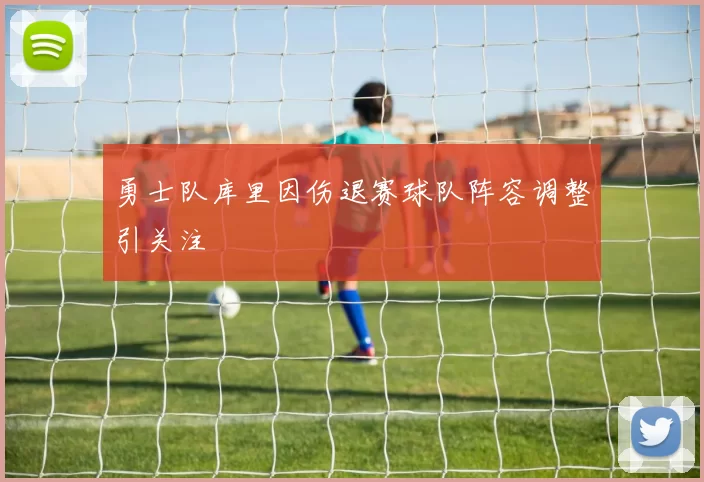 勇士队库里因伤退赛球队阵容调整引关注
