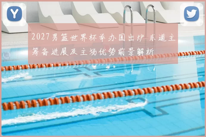 2027男篮世界杯举办国出炉 东道主筹备进展及主场优势前景解析