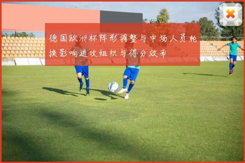 德国欧洲杯阵形调整与中场人员轮换影响进攻组织与得分效率