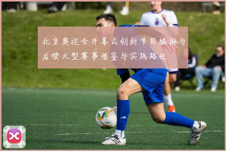 北京奥运会开幕式创新节目编排与后续大型赛事借鉴与实践路径