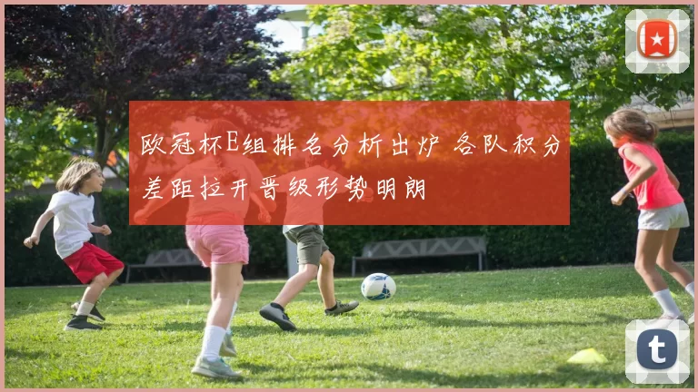 欧冠杯E组排名分析出炉 各队积分差距拉开晋级形势明朗