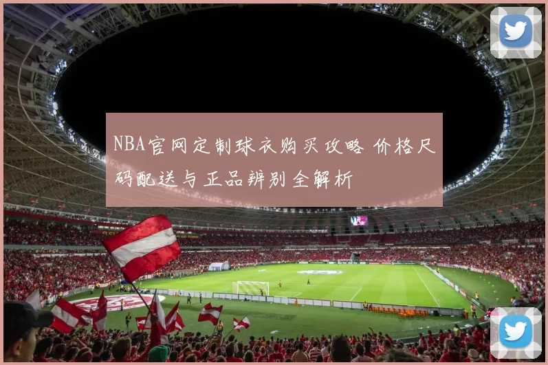 NBA官网定制球衣购买攻略 价格尺码配送与正品辨别全解析