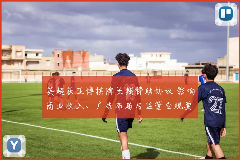 英超获亚博棋牌长期赞助协议 影响商业收入、广告布局与监管合规要求