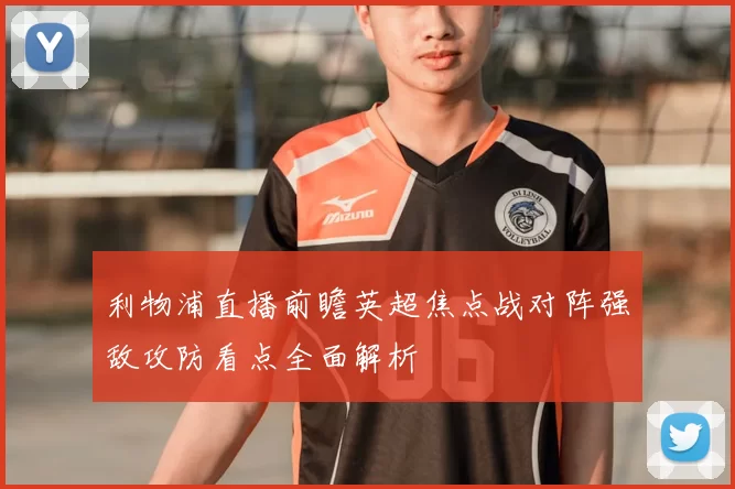 利物浦直播前瞻英超焦点战对阵强敌攻防看点全面解析