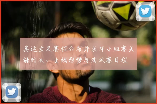 奥运女足赛程公布并点评小组赛关键对决、出线形势与淘汰赛日程