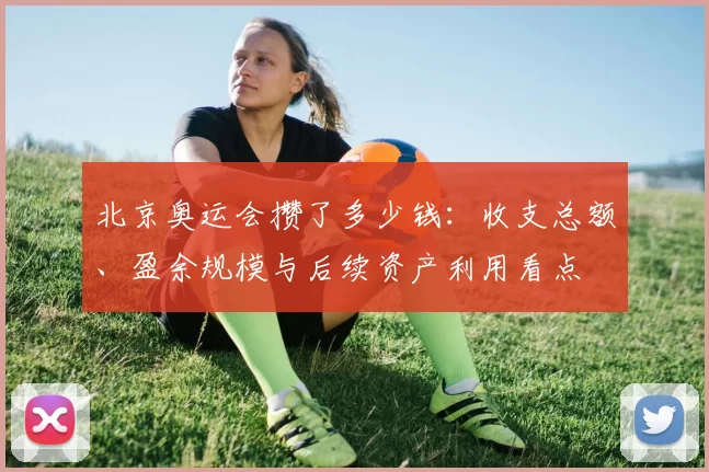 北京奥运会攒了多少钱:收支总额、盈余规模与后续资产利用看点