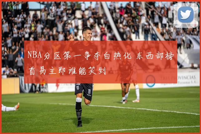 NBA分区第一争夺白热化 东西部榜首易主即谁能笑到