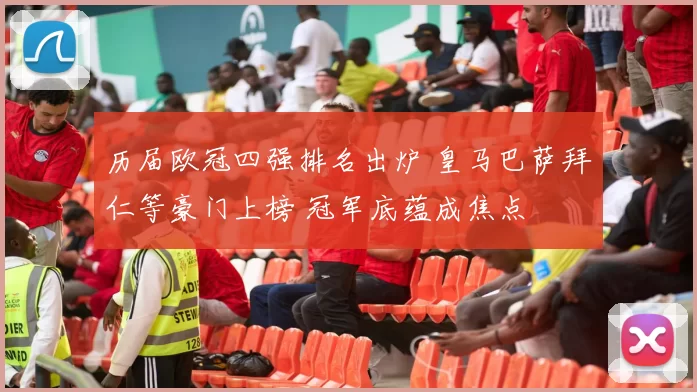 历届欧冠四强排名出炉 皇马巴萨拜仁等豪门上榜 冠军底蕴成焦点