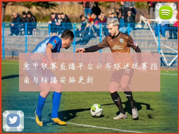意甲联赛直播平台公布球迷观赛指南与转播安排更新