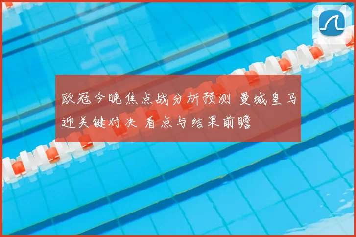 欧冠今晚焦点战分析预测 曼城皇马迎关键对决 看点与结果前瞻