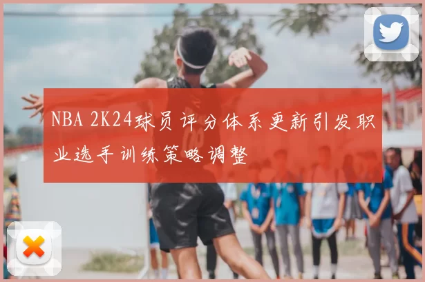 NBA 2K24球员评分体系更新引发职业选手训练策略调整