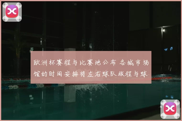 欧洲杯赛程与比赛地公布 各城市场馆的时间安排将左右球队旅程与球迷观赛