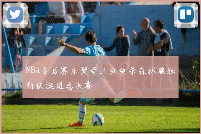 NBA季后赛东契奇三分绝杀森林狼独行侠挺进总决赛