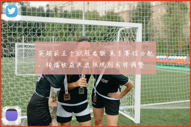 英超获五个欧冠名额 来季赛程分配、转播收益及晋级规则或将调整