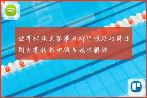 世界杯焦点赛事分析阿根廷对阵法国决赛精彩回顾与战术解读