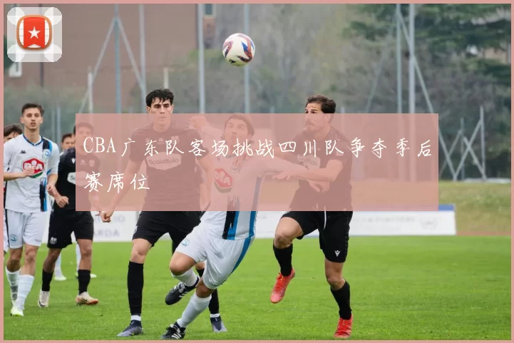 CBA广东队客场挑战四川队争夺季后赛席位