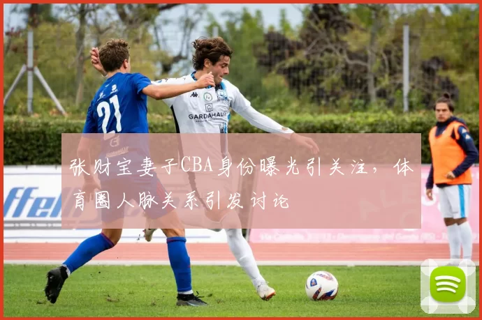 张财宝妻子CBA身份曝光引关注,体育圈人脉关系引发讨论